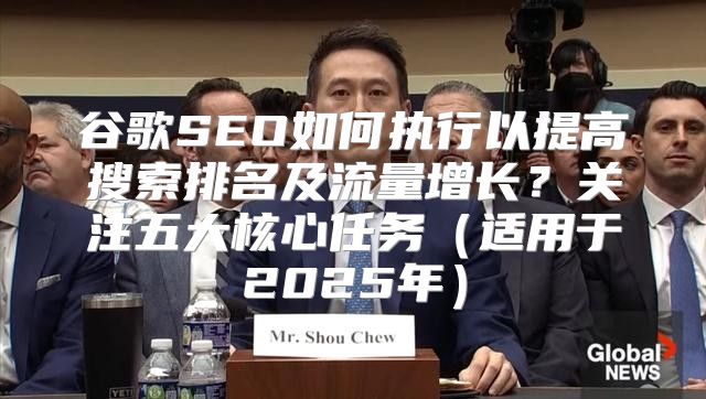 谷歌SEO如何执行以提高搜索排名及流量增长？关注五大核心任务适用于2025年