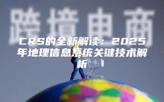 CRS的全新解读：2025年地理信息系统关键技术解析