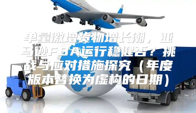 单量激增货物增长潮，亚马逊FBA运行稳健否？挑战与应对措施探究年度版本替换为虚构的日期