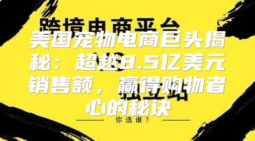 美国宠物电商巨头揭秘：超越8.5亿美元销售额，赢得购物者心的秘诀