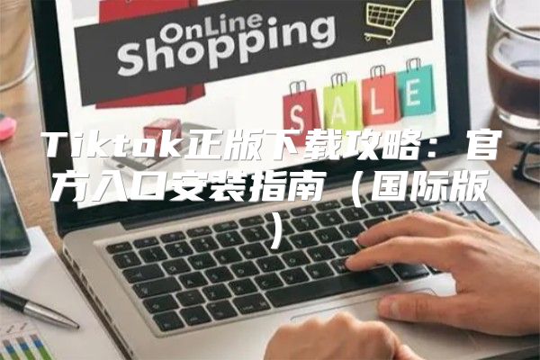 Tiktok正版下载攻略：官方入口安装指南国际版