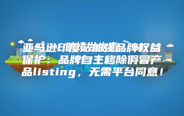 亚马逊印度站加强品牌权益保护：品牌自主移除假冒产品listing，无需平台同意！