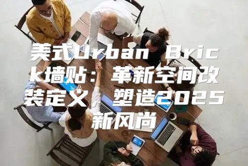 美式Urban Brick墙贴：革新空间改装定义，塑造2025新风尚