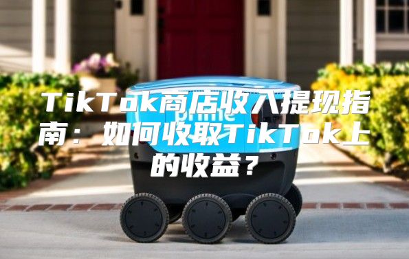 TikTok商店收入提现指南：如何收取TikTok上的收益？