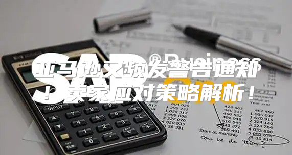 亚马逊又频发警告通知！卖家应对策略解析！