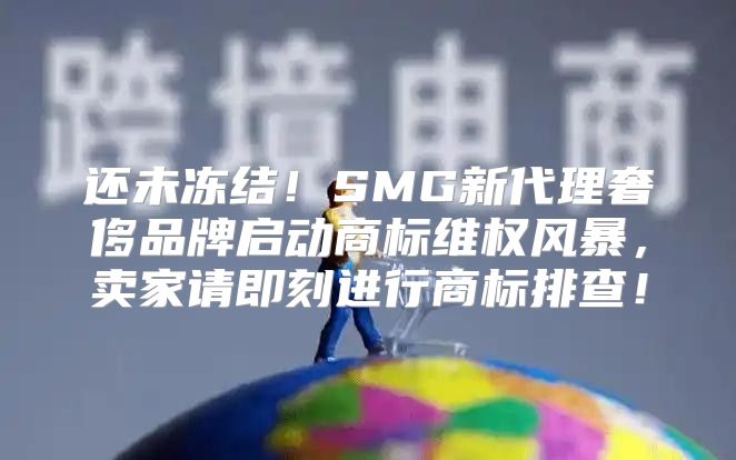还未冻结！SMG新代理奢侈品牌启动商标维权风暴，卖家请即刻进行商标排查！
