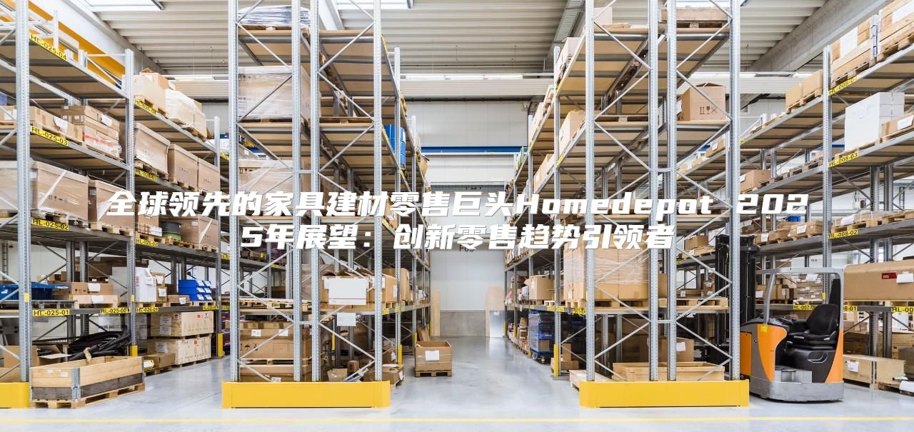 全球领先的家具建材零售巨头Homedepot 2025年展望：创新零售趋势引领者