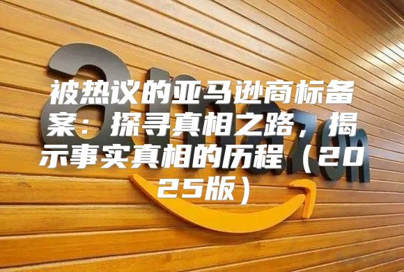 被热议的亚马逊商标备案：探寻真相之路，揭示事实真相的历程2025版