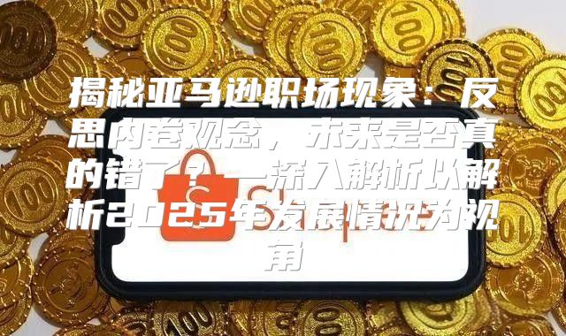 揭秘亚马逊职场现象：反思内卷观念，未来是否真的错了？—深入解析以解析2025年发展情况为视角
