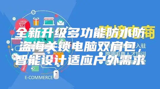 全新升级多功能防水防盗海关锁电脑双肩包，智能设计适应户外需求