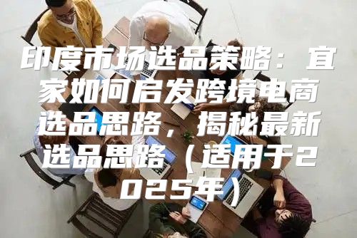 印度市场选品策略：宜家如何启发跨境电商选品思路，揭秘最新选品思路适用于2025年
