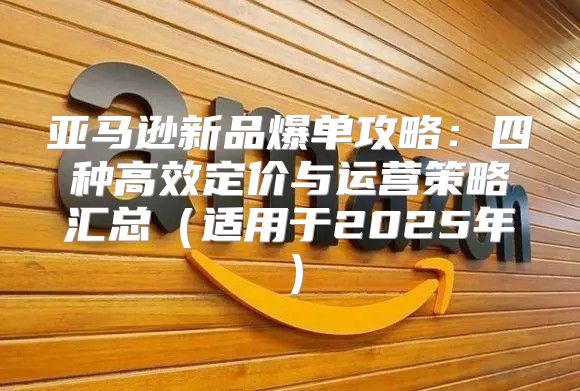 亚马逊新品爆单攻略：四种高效定价与运营策略汇总适用于2025年