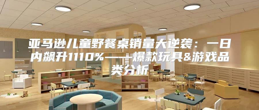 亚马逊儿童野餐桌销量大逆袭：一日内飙升1110%——爆款玩具&游戏品类分析