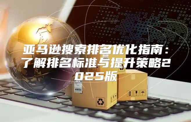 亚马逊搜索排名优化指南：了解排名标准与提升策略2025版