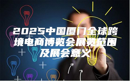 2025中国厦门全球跨境电商博览会展览范围及展会意义