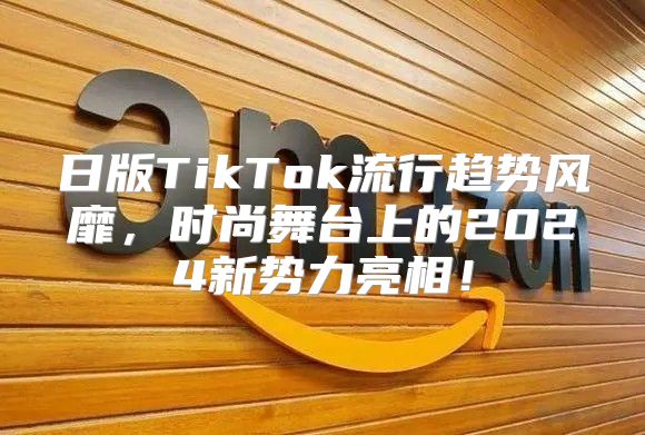日版TikTok流行趋势风靡，时尚舞台上的2025新势力亮相！