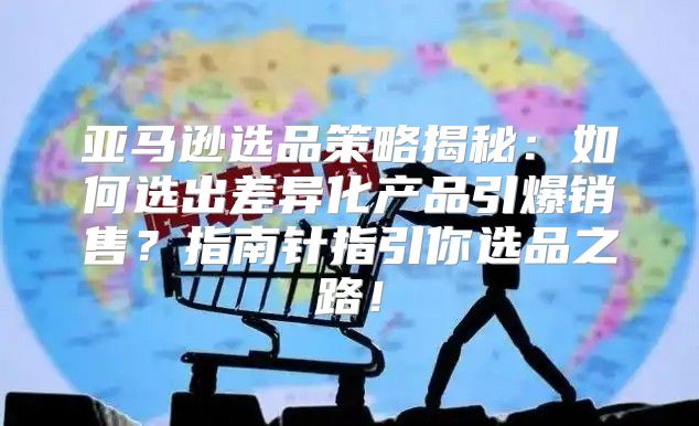 亚马逊选品策略揭秘：如何选出差异化产品引爆销售？指南针指引你选品之路！