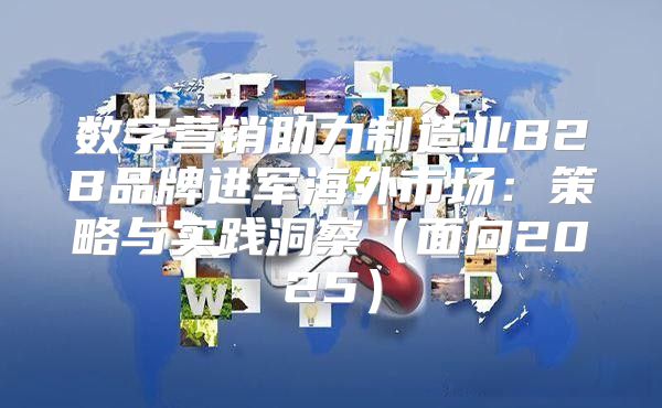 数字营销助力制造业B2B品牌进军海外市场：策略与实践洞察面向2025