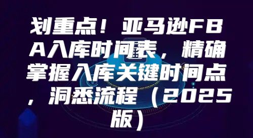 划重点！亚马逊FBA入库时间表，精确掌握入库关键时间点，洞悉流程2025版