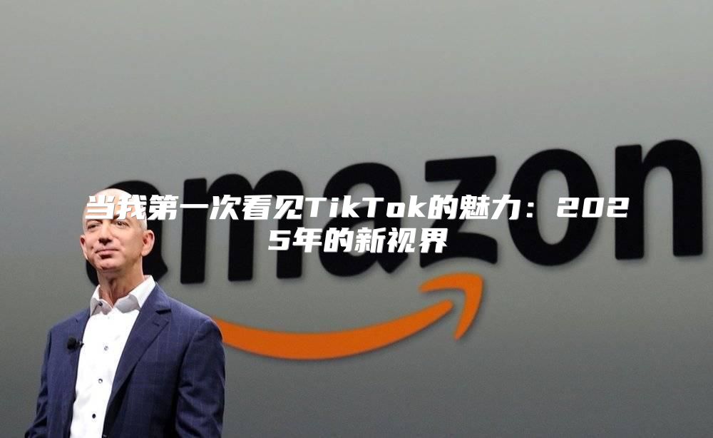 当我第一次看见TikTok的魅力：2025年的新视界