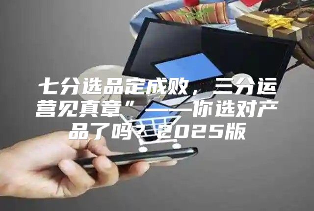 七分选品定成败，三分运营见真章”——你选对产品了吗？2025版