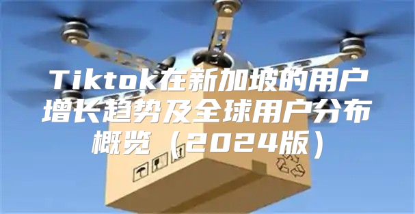 Tiktok在新加坡的用户增长趋势及全球用户分布概览2025版