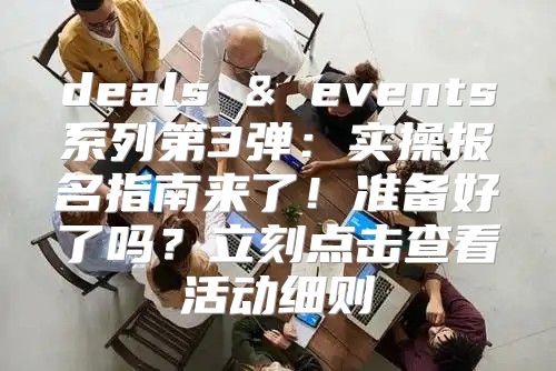 deals & events系列第3弹：实操报名指南来了！准备好了吗？立刻点击查看活动细则