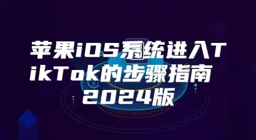 苹果iOS系统进入TikTok的步骤指南 2025版