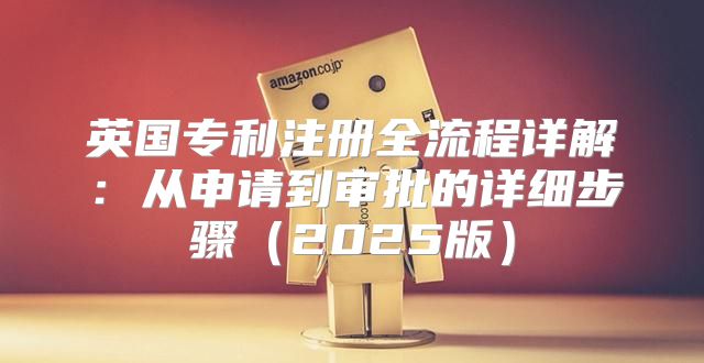 英国专利注册全流程详解：从申请到审批的详细步骤2025版