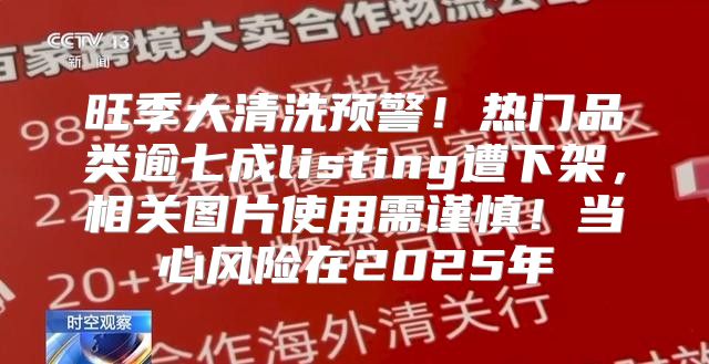 旺季大清洗预警！热门品类逾七成listing遭下架，相关图片使用需谨慎！当心风险在2025年