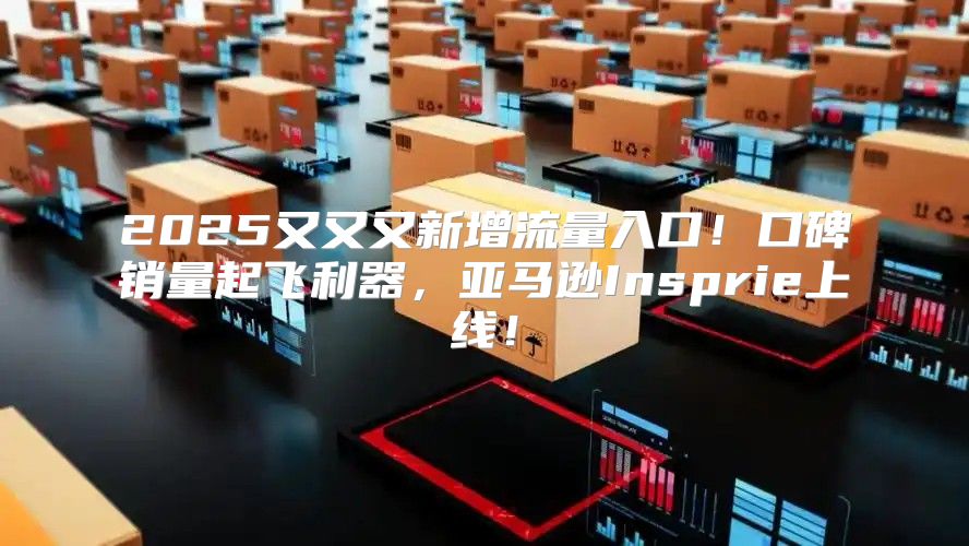 2025又又又新增流量入口！口碑销量起飞利器，亚马逊Insprie上线！