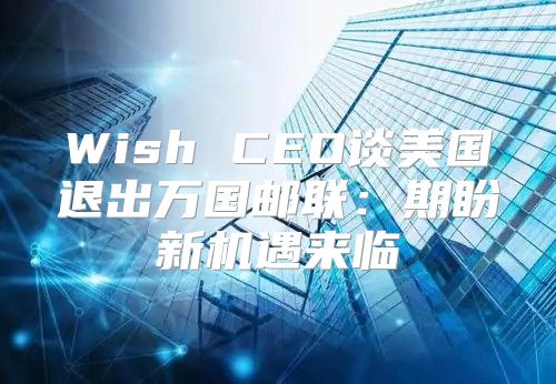 Wish CEO谈美国退出万国邮联：期盼新机遇来临