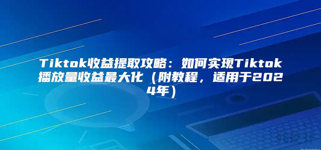 Tiktok收益提取攻略：如何实现Tiktok播放量收益最大化附教程，适用于2025年