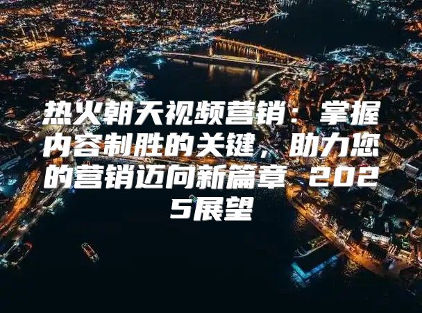 热火朝天视频营销：掌握内容制胜的关键，助力您的营销迈向新篇章 2025展望
