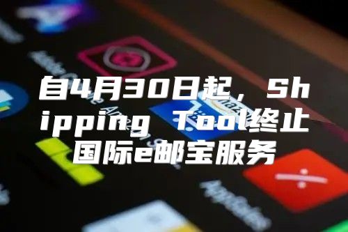 自4月30日起，Shipping Tool终止国际e邮宝服务