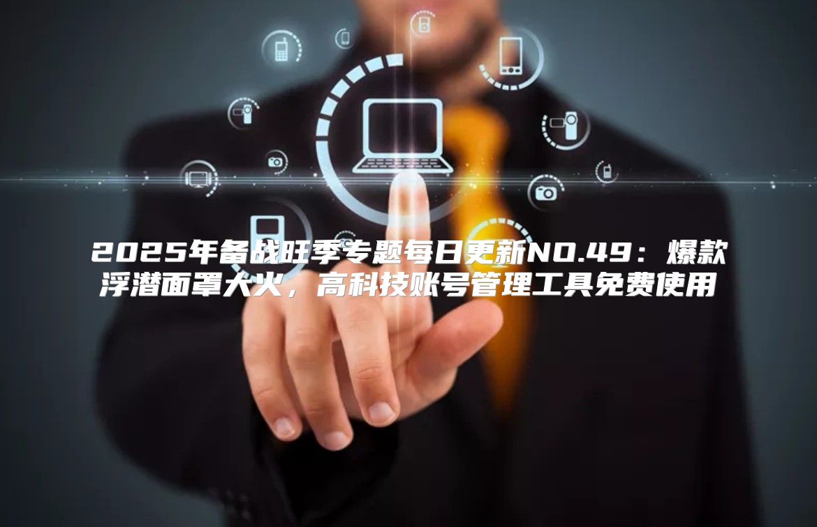 2025年备战旺季专题每日更新NO.49：爆款浮潜面罩大火，高科技账号管理工具免费使用