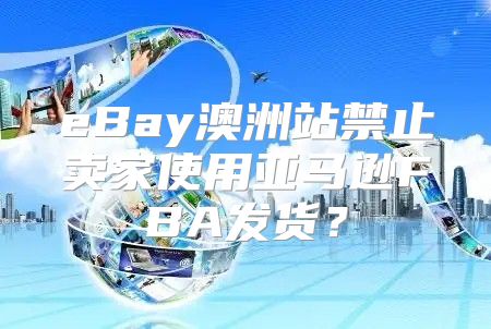 eBay澳洲站禁止卖家使用亚马逊FBA发货？