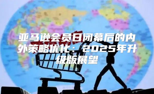 亚马逊会员日闭幕后的内外策略优化：2025年升级版展望