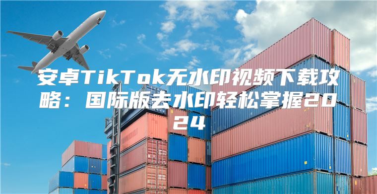 安卓TikTok无水印视频下载攻略：国际版去水印轻松掌握2025