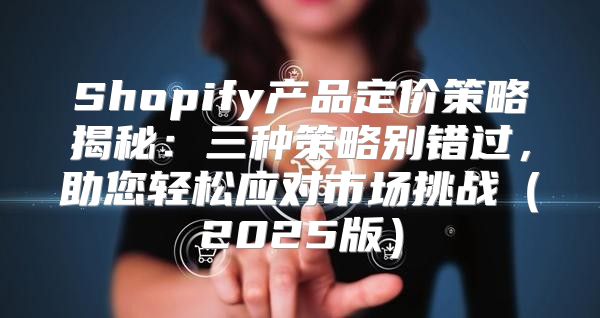 Shopify产品定价策略揭秘：三种策略别错过，助您轻松应对市场挑战2025版