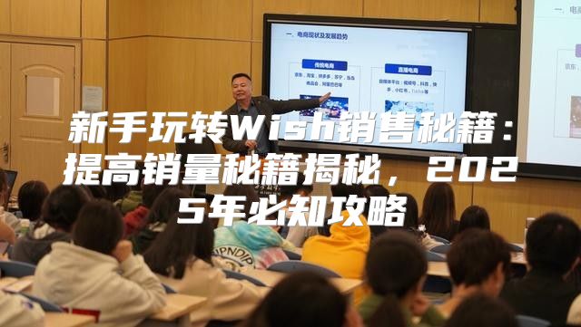 新手玩转Wish销售秘籍：提高销量秘籍揭秘，2025年必知攻略