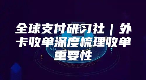 全球支付研习社｜外卡收单深度梳理收单重要性