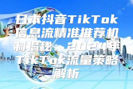 日本抖音TikTok信息流精准推荐机制揭秘：2025年TikTok流量策略解析
