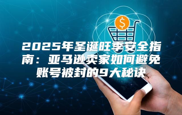 2025年圣诞旺季安全指南：亚马逊卖家如何避免账号被封的9大秘诀