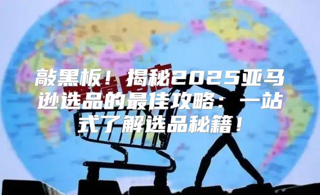 敲黑板！揭秘2025亚马逊选品的最佳攻略：一站式了解选品秘籍！