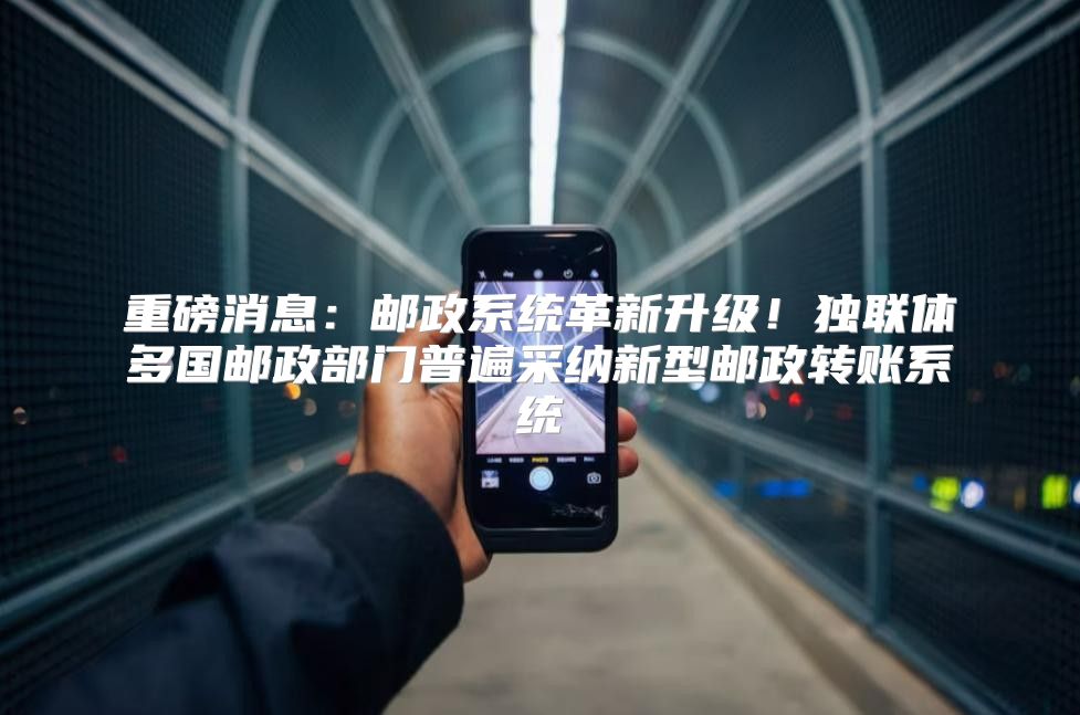 重磅消息：邮政系统革新升级！独联体多国邮政部门普遍采纳新型邮政转账系统
