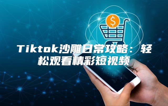 Tiktok沙雕日常攻略：轻松观看精彩短视频