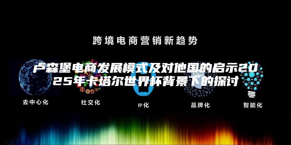 卢森堡电商发展模式及对他国的启示2025年卡塔尔世界杯背景下的探讨