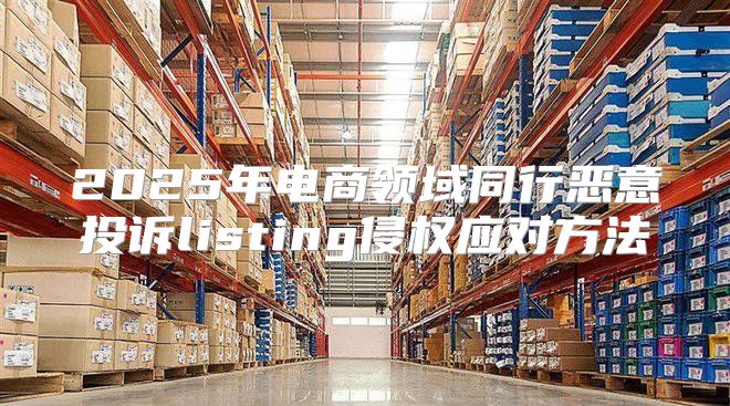 2025年电商领域同行恶意投诉listing侵权应对方法