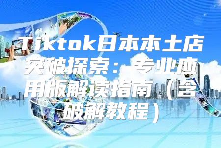 Tiktok日本本土店突破探索：专业应用版解读指南含破解教程